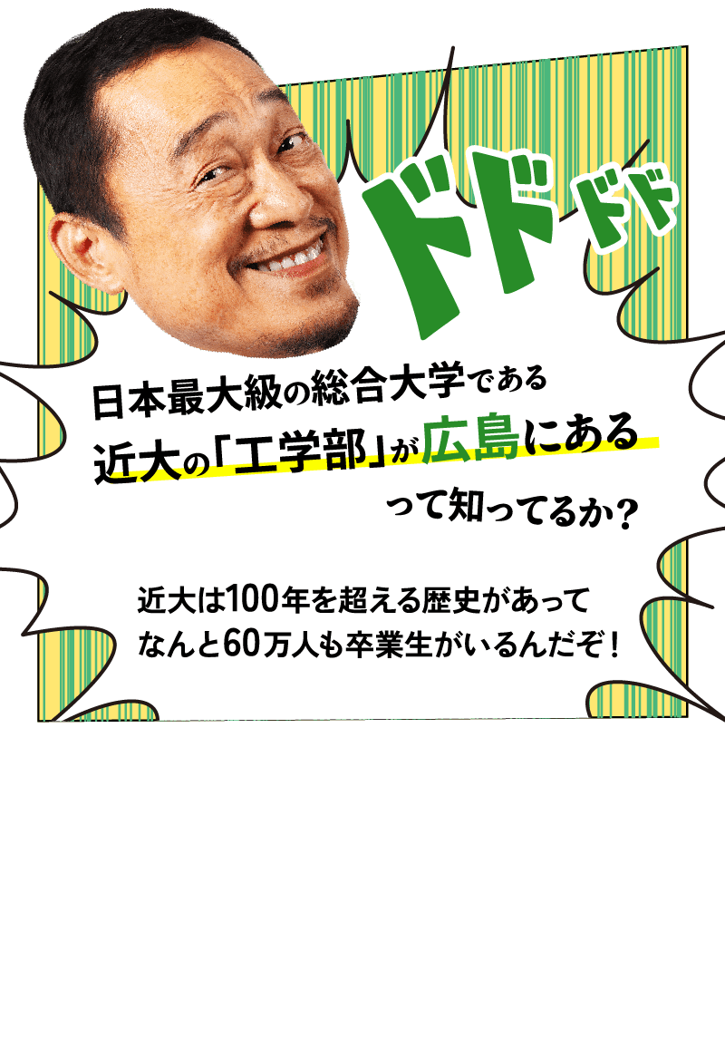 父「日本最大級の総合大学である近大の『工学部』が広島にあるって知ってるか？近大は100年を超える歴史があってなんと60万人も卒業生がいるんだぞ！」