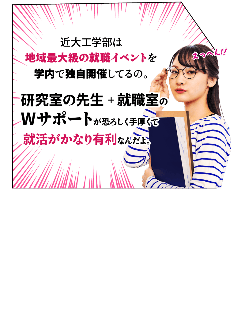 姉「近大工学部は地域最大級の就職イベントを学内で独自開催してるの。研究室の先生＋就職室のWサポートが恐ろしく手厚くて就活がかなり有利なんだよ。」