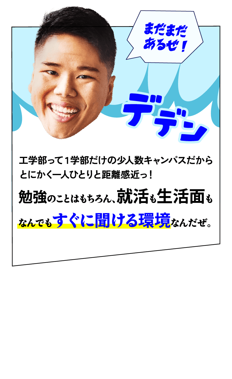 兄「工学部って1学部だけの少人数キャンパスだからとにかく一人ひとりと距離感近っ！勉強のことはもちろん、就活も生活面もなんでもすぐに聞ける環境なんだぜ。」