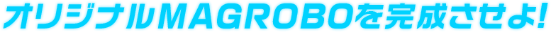 MISSION1 オリジナルMAGROBOを完成させよ!