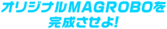 MISSION1 オリジナルMAGROBOを完成させよ!