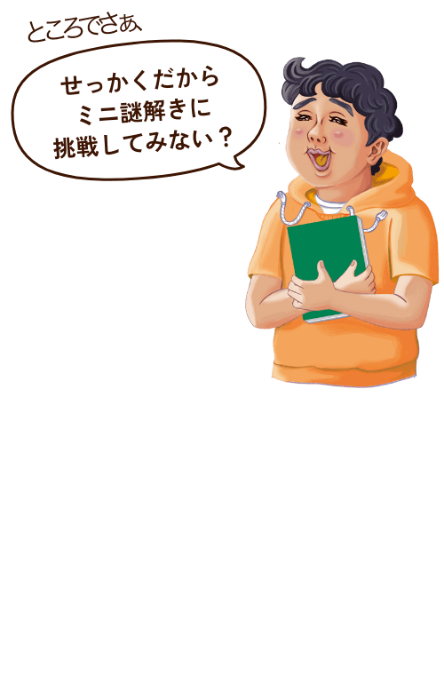 ところでさあ、せっかくだからミニ謎解きに挑戦してみない？