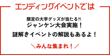 エンディングイベントでは限定の大学グッズが当たる?!じゃんけん大会実施！謎解きイベントの解説もあるよ！みんな集まれ！