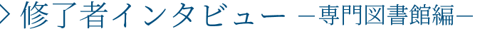 修了者インタビュー 専門図書館